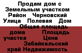 Продам дом с Земельным участком › Район ­ Черновский › Улица ­ Полевая › Дом ­ 8 › Общая площадь дома ­ 34 › Площадь участка ­ 18 › Цена ­ 1 300 000 - Забайкальский край Недвижимость » Дома, коттеджи, дачи продажа   . Забайкальский край